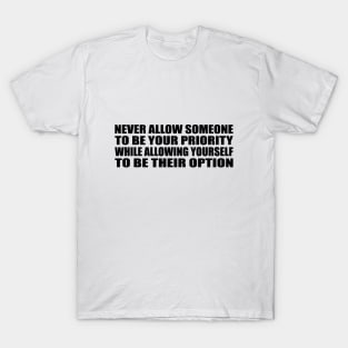 Never allow someone to be your priority while allowing yourself to be their option T-Shirt